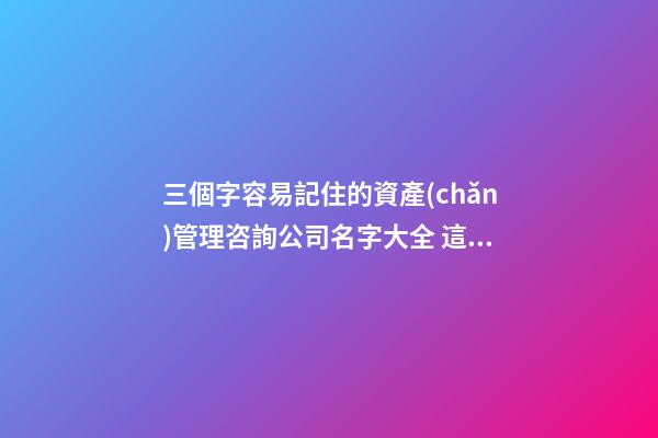 三個字容易記住的資產(chǎn)管理咨詢公司名字大全 這類值得提倡